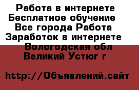 Работа в интернете. Бесплатное обучение. - Все города Работа » Заработок в интернете   . Вологодская обл.,Великий Устюг г.